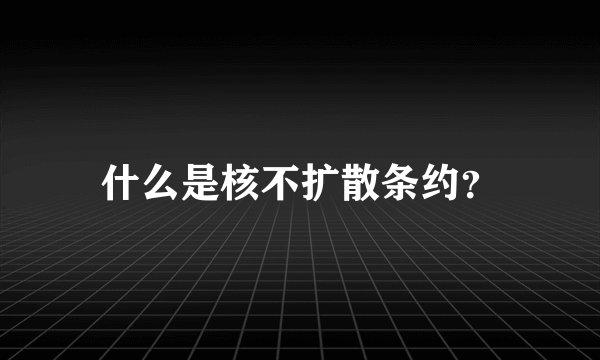 什么是核不扩散条约？