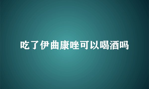 吃了伊曲康唑可以喝酒吗