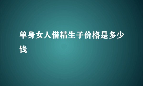 单身女人借精生子价格是多少钱