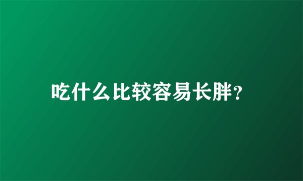 吃什么比较容易长胖？