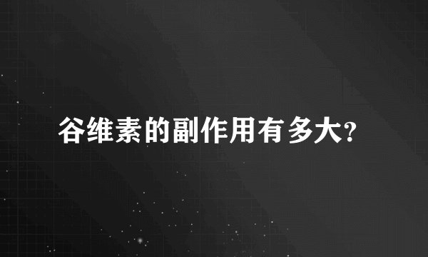 谷维素的副作用有多大？