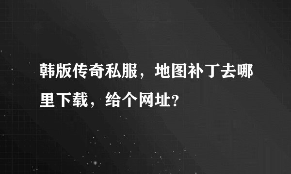 韩版传奇私服，地图补丁去哪里下载，给个网址？
