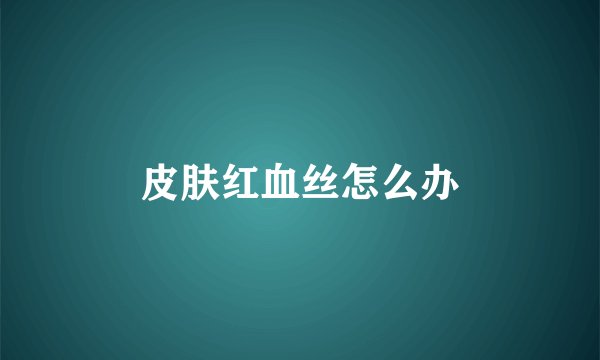 皮肤红血丝怎么办