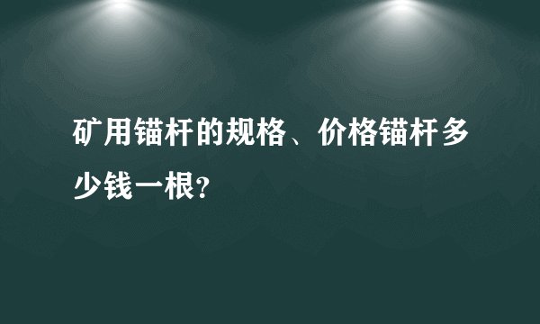 矿用锚杆的规格、价格锚杆多少钱一根？