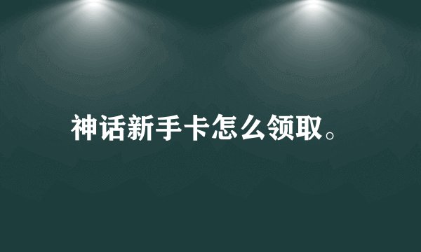 神话新手卡怎么领取。