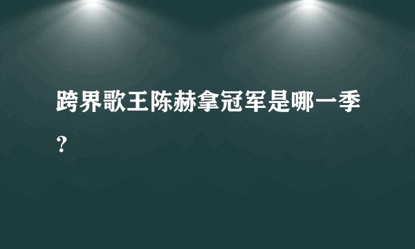 跨界歌王陈赫拿冠军是哪一季？