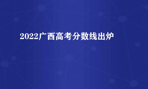2022广西高考分数线出炉