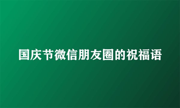 国庆节微信朋友圈的祝福语