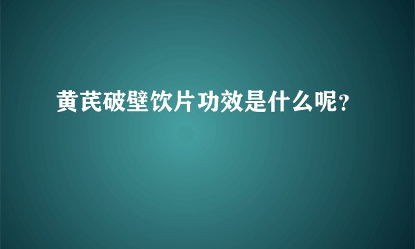黄芪破壁饮片功效是什么呢?