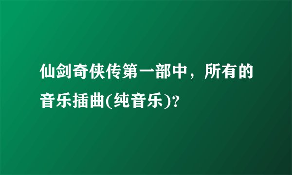 仙剑奇侠传第一部中，所有的音乐插曲(纯音乐)？