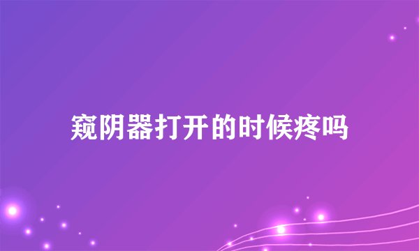 窥阴器打开的时候疼吗