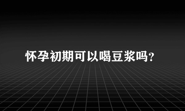 怀孕初期可以喝豆浆吗？