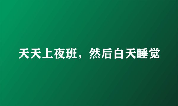天天上夜班，然后白天睡觉