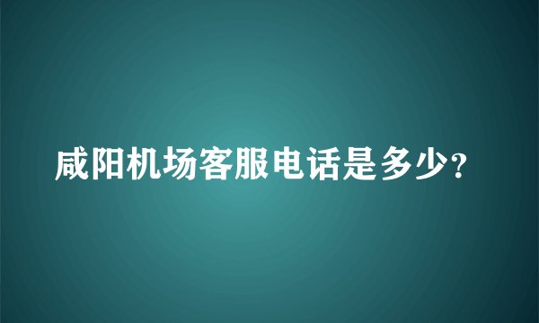 咸阳机场客服电话是多少？