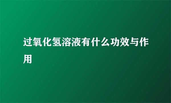 过氧化氢溶液有什么功效与作用