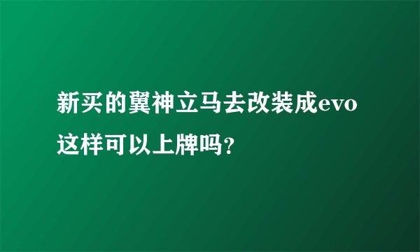 新买的翼神立马去改装成evo这样可以上牌吗？