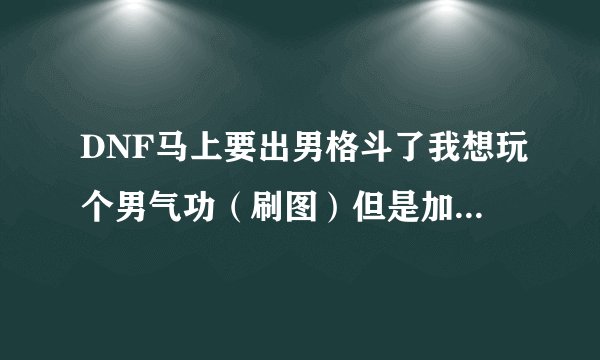 DNF马上要出男格斗了我想玩个男气功(刷图)但是加点我一直很纠结(在模拟加点器里弄了好几次了)