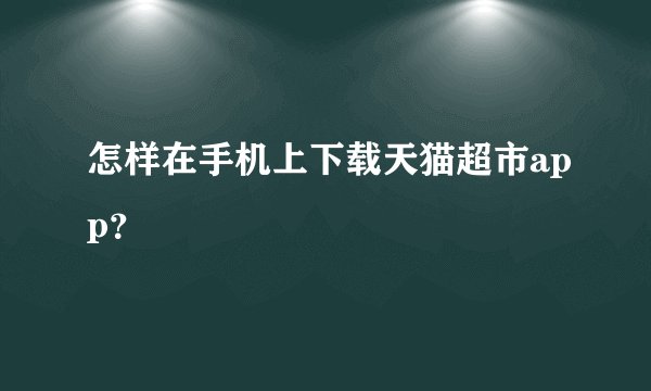 怎样在手机上下载天猫超市app?