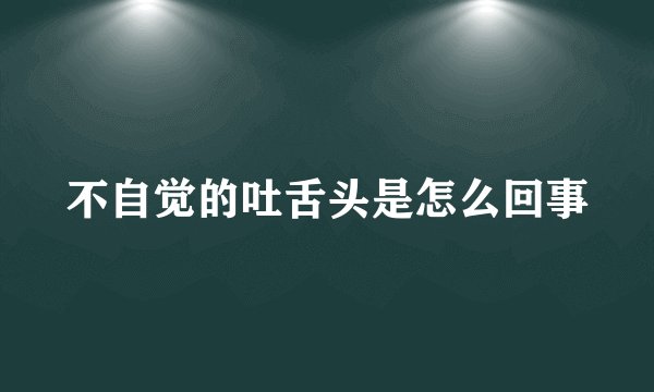 不自觉的吐舌头是怎么回事