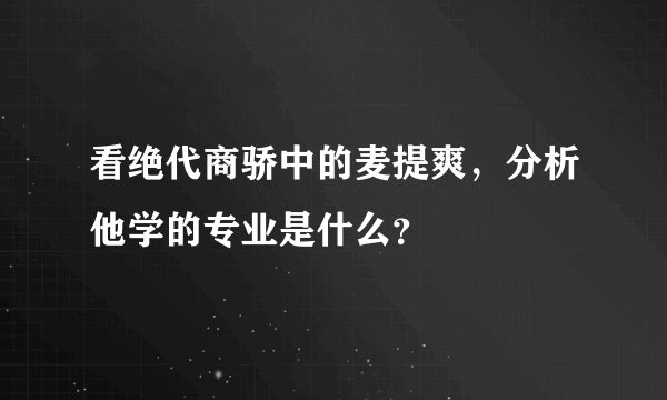 看绝代商骄中的麦提爽，分析他学的专业是什么？