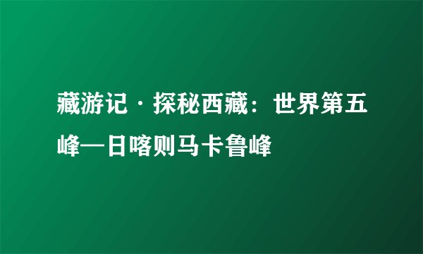 藏游记·探秘西藏：世界第五峰—日喀则马卡鲁峰