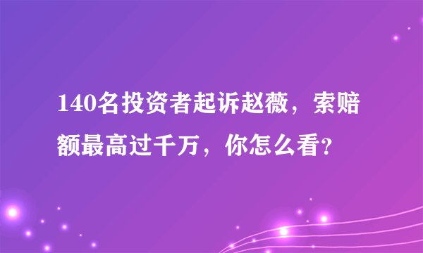 140名投资者起诉赵薇，索赔额最高过千万，你怎么看？