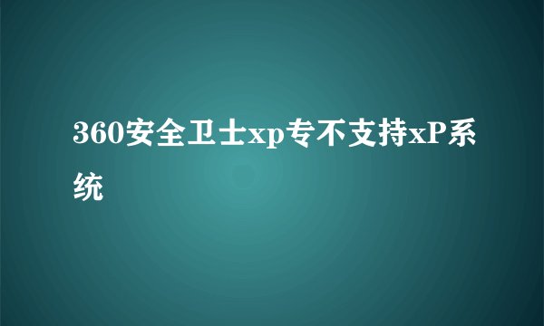 360安全卫士xp专不支持xP系统