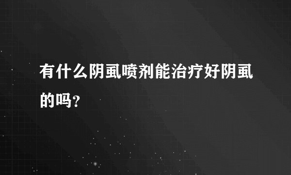 有什么阴虱喷剂能治疗好阴虱的吗？