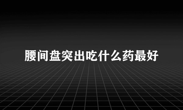 腰间盘突出吃什么药最好