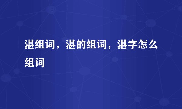 湛组词,湛的组词,湛字怎么组词