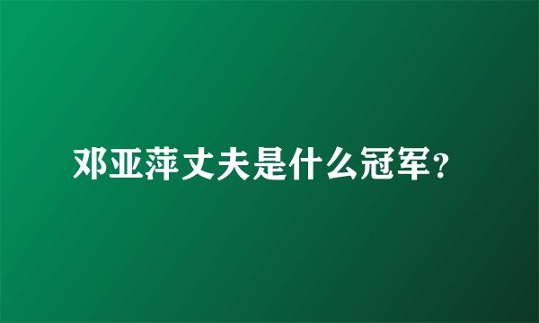 邓亚萍丈夫是什么冠军？