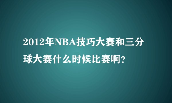 2012年NBA技巧大赛和三分球大赛什么时候比赛啊？