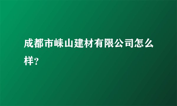 成都市崃山建材有限公司怎么样？