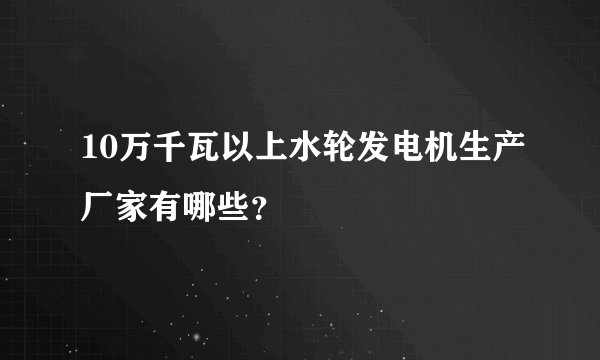 10万千瓦以上水轮发电机生产厂家有哪些？