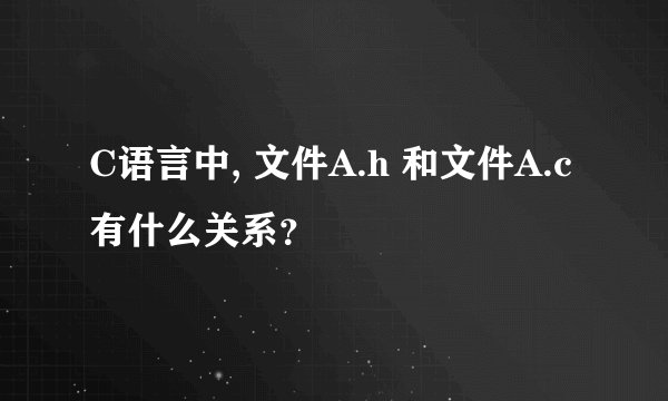 C语言中, 文件A.h 和文件A.c有什么关系？
