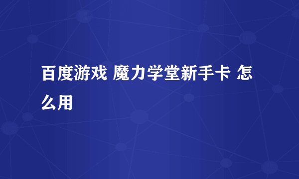 百度游戏 魔力学堂新手卡 怎么用