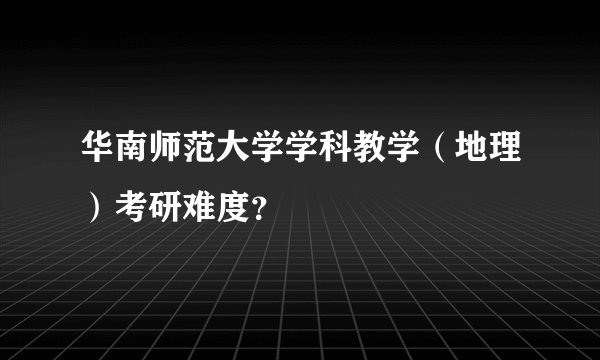 华南师范大学学科教学（地理）考研难度？