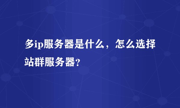 多ip服务器是什么，怎么选择站群服务器？