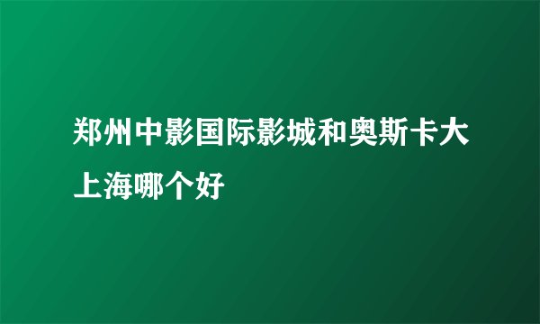 郑州中影国际影城和奥斯卡大上海哪个好