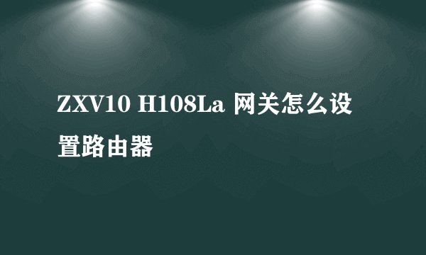 ZXV10 H108La 网关怎么设置路由器