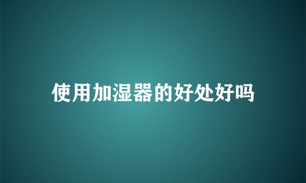 使用加湿器的好处好吗
