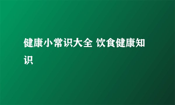 健康小常识大全 饮食健康知识