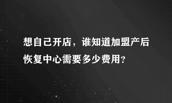 想自己开店，谁知道加盟产后恢复中心需要多少费用？