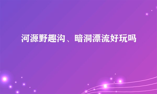 河源野趣沟、暗洞漂流好玩吗
