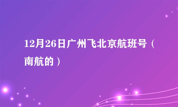 12月26日广州飞北京航班号（南航的）