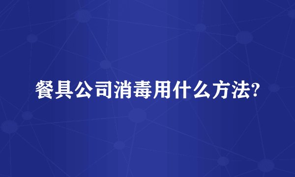 餐具公司消毒用什么方法?