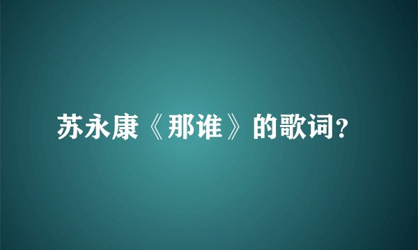 苏永康《那谁》的歌词？
