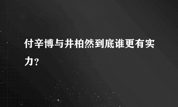 付辛博与井柏然到底谁更有实力？
