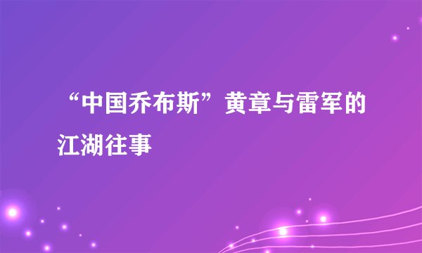 “中国乔布斯”黄章与雷军的江湖往事