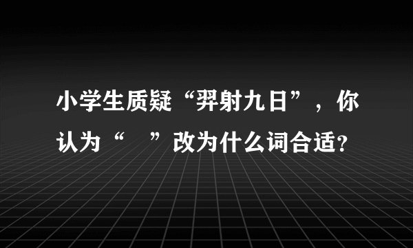 小学生质疑“羿射九日”，你认为“蹚”改为什么词合适？